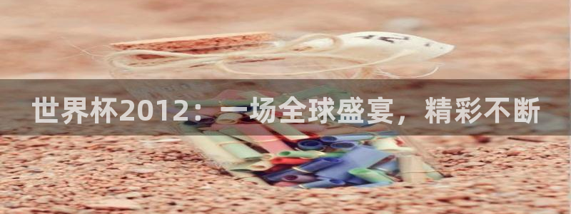 世界杯48支球队赛制:世界杯2012:一场全球盛宴,精彩不断