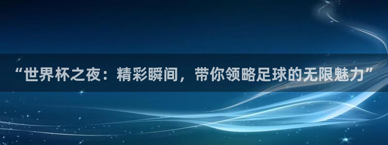 世界杯附加赛赛程表:“世界杯之夜:精彩瞬间,带你领略足球的无限魅力”