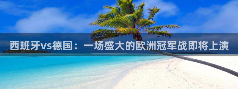 澳门世界杯直播:西班牙vs德国:一场盛大的欧洲冠军战即将上演